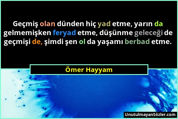 Ömer Hayyam - Geçmiş olan dünden hiç yad etme, yarın da gelmemişken feryad etme, düşünme geleceği de geçmişi de, şimdi şen ol da yaşamı berbad etme....