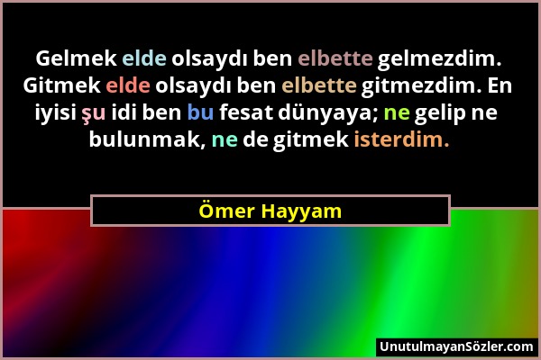 Ömer Hayyam - Gelmek elde olsaydı ben elbette gelmezdim. Gitmek elde olsaydı ben elbette gitmezdim. En iyisi şu idi ben bu fesat dünyaya; ne gelip ne...