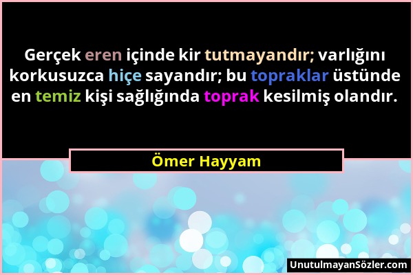 Ömer Hayyam - Gerçek eren içinde kir tutmayandır; varlığını korkusuzca hiçe sayandır; bu topraklar üstünde en temiz kişi sağlığında toprak kesilmiş ol...