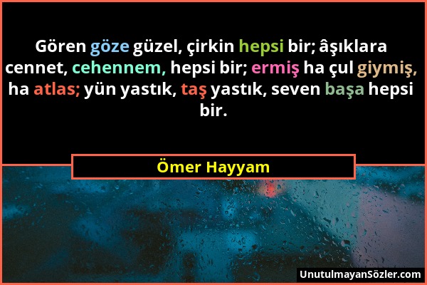 Ömer Hayyam - Gören göze güzel, çirkin hepsi bir; âşıklara cennet, cehennem, hepsi bir; ermiş ha çul giymiş, ha atlas; yün yastık, taş yastık, seven b...