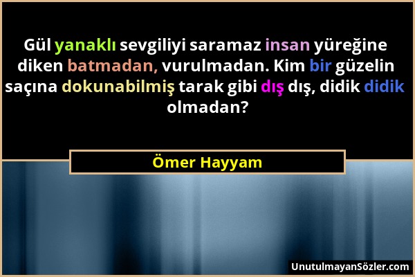 Ömer Hayyam - Gül yanaklı sevgiliyi saramaz insan yüreğine diken batmadan, vurulmadan. Kim bir güzelin saçına dokunabilmiş tarak gibi dış dış, didik d...