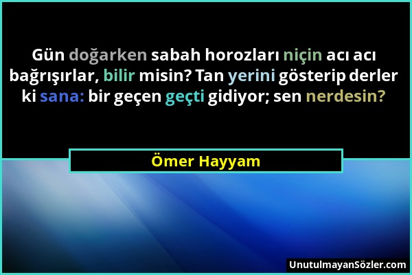 Ömer Hayyam - Gün doğarken sabah horozları niçin acı acı bağrışırlar, bilir misin? Tan yerini gösterip derler ki sana: bir geçen geçti gidiyor; sen ne...