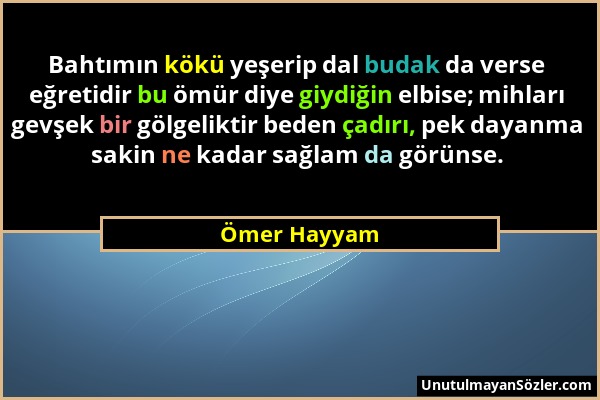 Ömer Hayyam - Bahtımın kökü yeşerip dal budak da verse eğretidir bu ömür diye giydiğin elbise; mihları gevşek bir gölgeliktir beden çadırı, pek dayanm...