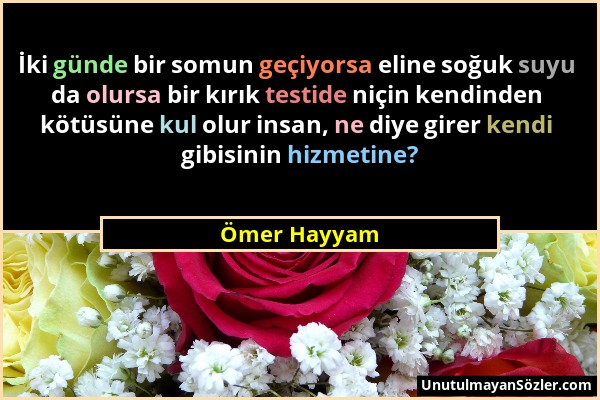 Ömer Hayyam - İki günde bir somun geçiyorsa eline soğuk suyu da olursa bir kırık testide niçin kendinden kötüsüne kul olur insan, ne diye girer kendi...
