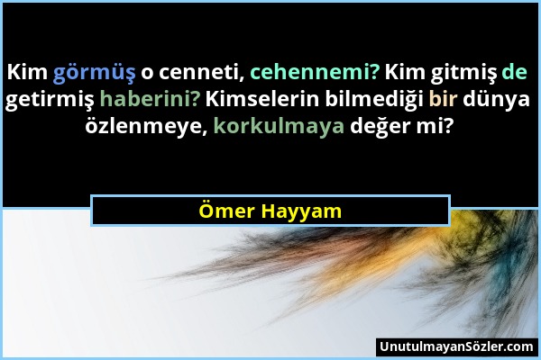 Ömer Hayyam - Kim görmüş o cenneti, cehennemi? Kim gitmiş de getirmiş haberini? Kimselerin bilmediği bir dünya özlenmeye, korkulmaya değer mi?...