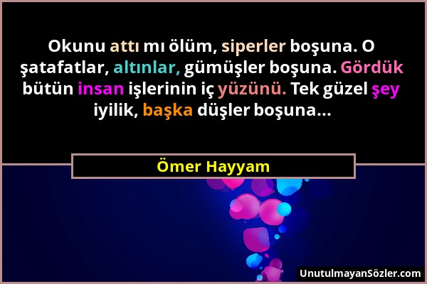 Ömer Hayyam - Okunu attı mı ölüm, siperler boşuna. O şatafatlar, altınlar, gümüşler boşuna. Gördük bütün insan işlerinin iç yüzünü. Tek güzel şey iyil...