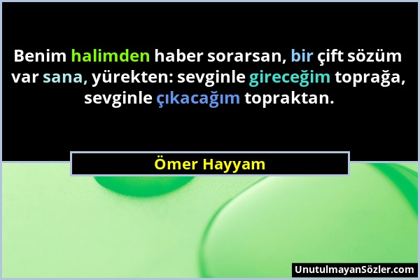 Ömer Hayyam - Benim halimden haber sorarsan, bir çift sözüm var sana, yürekten: sevginle gireceğim toprağa, sevginle çıkacağım topraktan....