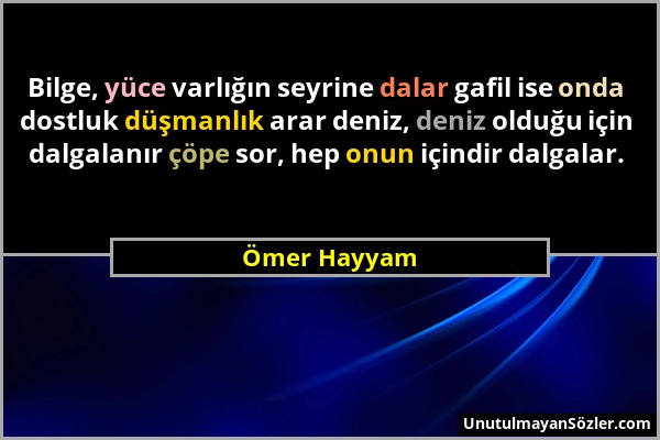 Ömer Hayyam - Bilge, yüce varlığın seyrine dalar gafil ise onda dostluk düşmanlık arar deniz, deniz olduğu için dalgalanır çöpe sor, hep onun içindir...