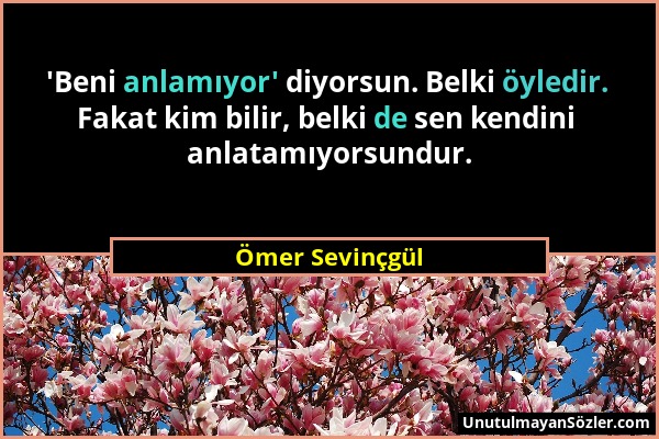 Ömer Sevinçgül - 'Beni anlamıyor' diyorsun. Belki öyledir. Fakat kim bilir, belki de sen kendini anlatamıyorsundur....