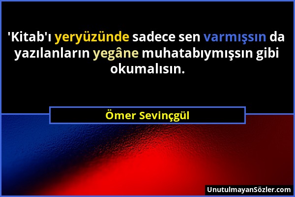 Ömer Sevinçgül - 'Kitab'ı yeryüzünde sadece sen varmışsın da yazılanların yegâne muhatabıymışsın gibi okumalısın....