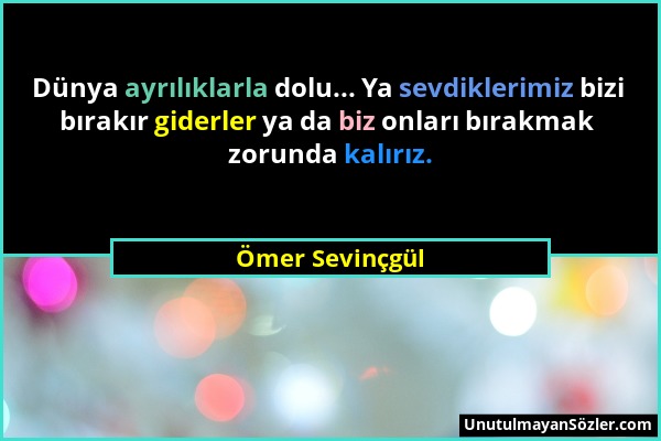 Ömer Sevinçgül - Dünya ayrılıklarla dolu... Ya sevdiklerimiz bizi bırakır giderler ya da biz onları bırakmak zorunda kalırız....