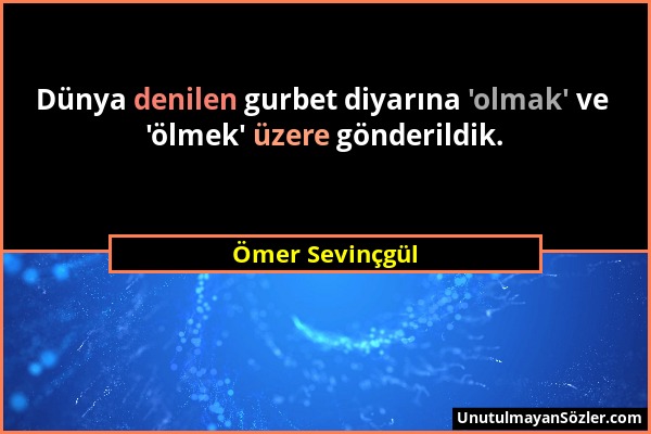 Ömer Sevinçgül - Dünya denilen gurbet diyarına 'olmak' ve 'ölmek' üzere gönderildik....