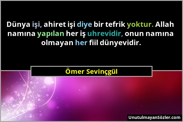 Ömer Sevinçgül - Dünya işi, ahiret işi diye bir tefrik yoktur. Allah namına yapılan her iş uhrevidir, onun namına olmayan her fiil dünyevidir....