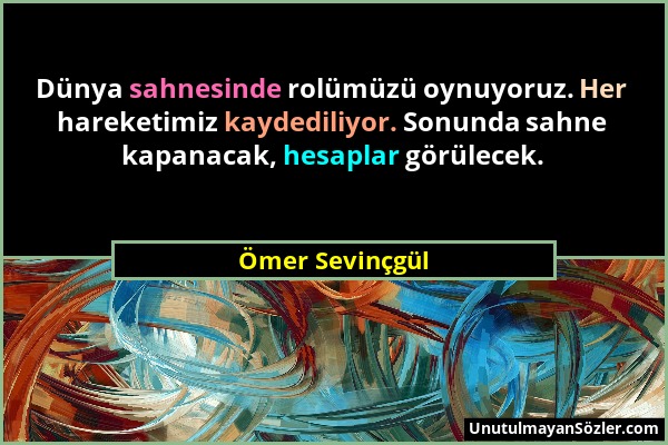 Ömer Sevinçgül - Dünya sahnesinde rolümüzü oynuyoruz. Her hareketimiz kaydediliyor. Sonunda sahne kapanacak, hesaplar görülecek....