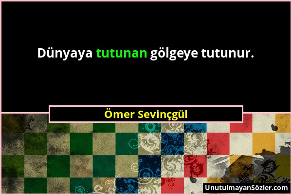 Ömer Sevinçgül - Dünyaya tutunan gölgeye tutunur....