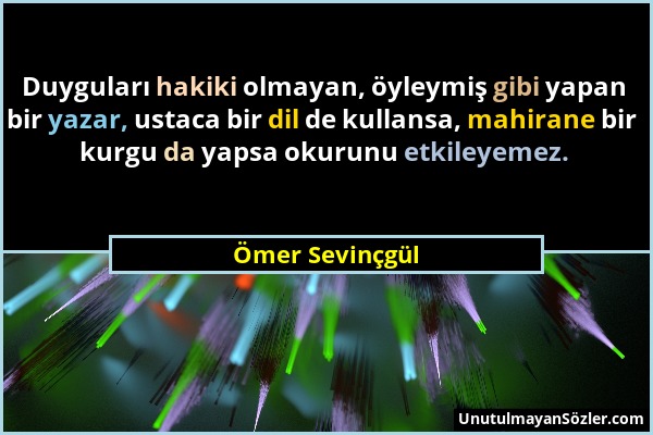 Ömer Sevinçgül - Duyguları hakiki olmayan, öyleymiş gibi yapan bir yazar, ustaca bir dil de kullansa, mahirane bir kurgu da yapsa okurunu etkileyemez....