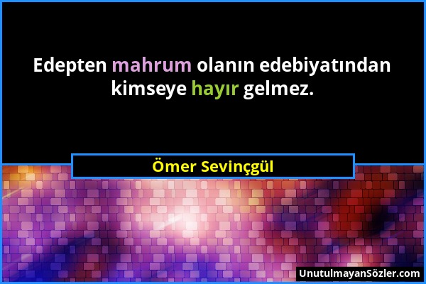 Ömer Sevinçgül - Edepten mahrum olanın edebiyatından kimseye hayır gelmez....