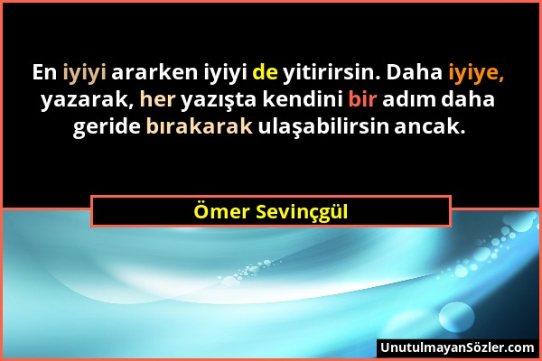 Ömer Sevinçgül - En iyiyi ararken iyiyi de yitirirsin. Daha iyiye, yazarak, her yazışta kendini bir adım daha geride bırakarak ulaşabilirsin ancak....