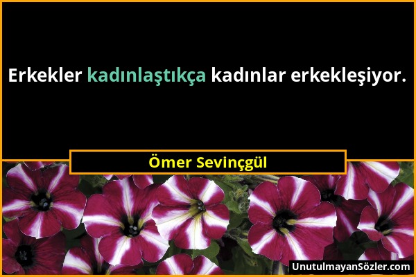 Ömer Sevinçgül - Erkekler kadınlaştıkça kadınlar erkekleşiyor....