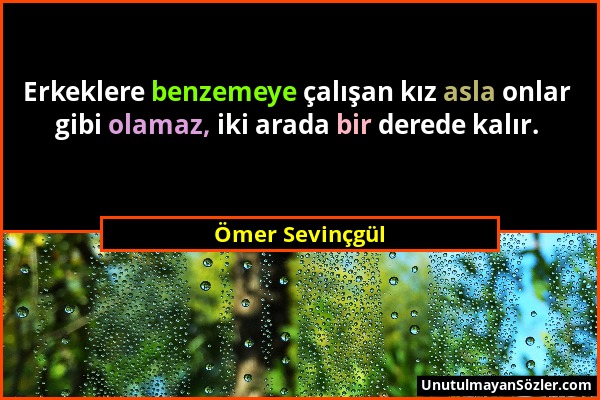 Ömer Sevinçgül - Erkeklere benzemeye çalışan kız asla onlar gibi olamaz, iki arada bir derede kalır....