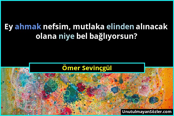 Ömer Sevinçgül - Ey ahmak nefsim, mutlaka elinden alınacak olana niye bel bağlıyorsun?...