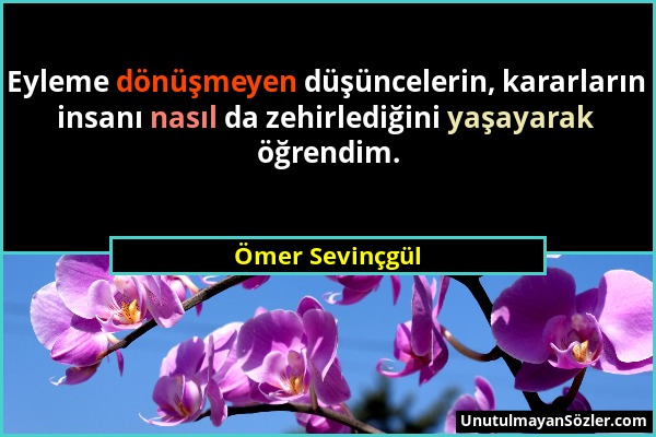 Ömer Sevinçgül - Eyleme dönüşmeyen düşüncelerin, kararların insanı nasıl da zehirlediğini yaşayarak öğrendim....