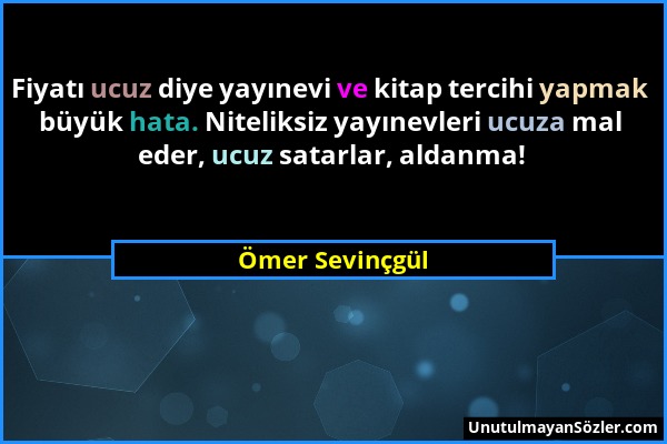 Ömer Sevinçgül - Fiyatı ucuz diye yayınevi ve kitap tercihi yapmak büyük hata. Niteliksiz yayınevleri ucuza mal eder, ucuz satarlar, aldanma!...