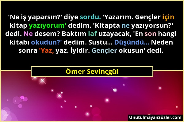 Ömer Sevinçgül - 'Ne iş yaparsın?' diye sordu. 'Yazarım. Gençler için kitap yazıyorum' dedim. 'Kitapta ne yazıyorsun?' dedi. Ne desem? Baktım laf uzay...