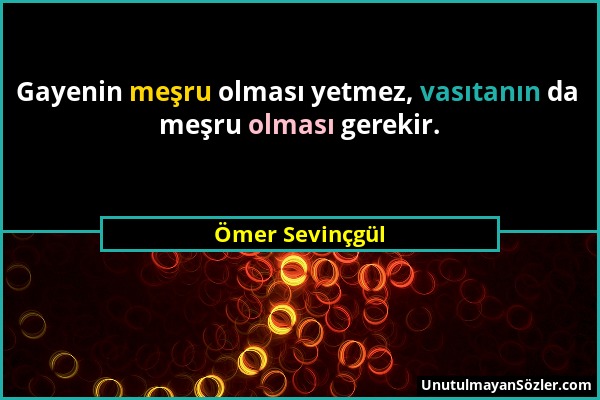 Ömer Sevinçgül - Gayenin meşru olması yetmez, vasıtanın da meşru olması gerekir....