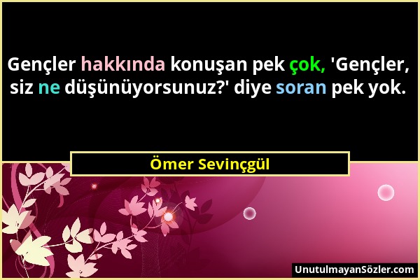 Ömer Sevinçgül - Gençler hakkında konuşan pek çok, 'Gençler, siz ne düşünüyorsunuz?' diye soran pek yok....