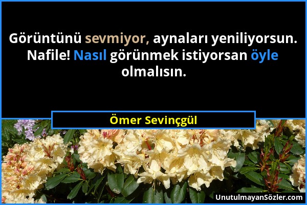 Ömer Sevinçgül - Görüntünü sevmiyor, aynaları yeniliyorsun. Nafile! Nasıl görünmek istiyorsan öyle olmalısın....