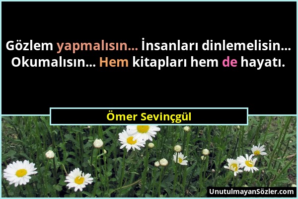 Ömer Sevinçgül - Gözlem yapmalısın... İnsanları dinlemelisin... Okumalısın... Hem kitapları hem de hayatı....