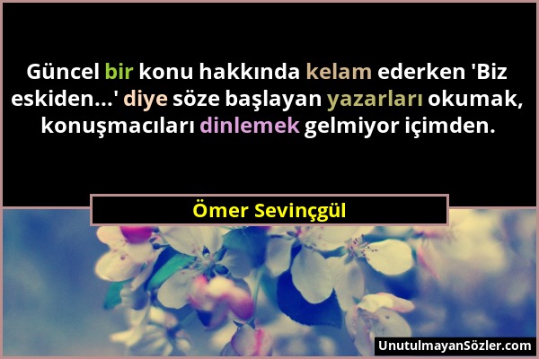 Ömer Sevinçgül - Güncel bir konu hakkında kelam ederken 'Biz eskiden...' diye söze başlayan yazarları okumak, konuşmacıları dinlemek gelmiyor içimden....