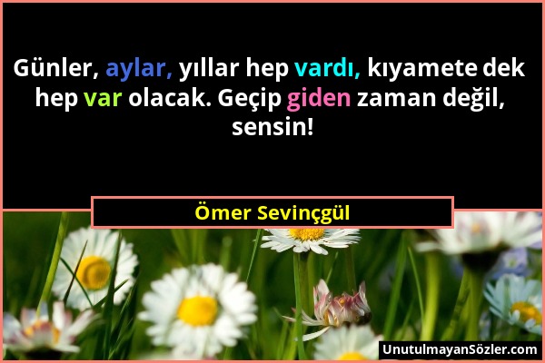 Ömer Sevinçgül - Günler, aylar, yıllar hep vardı, kıyamete dek hep var olacak. Geçip giden zaman değil, sensin!...
