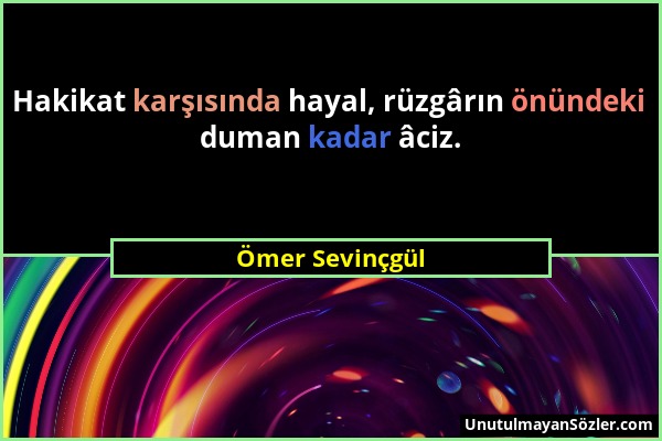 Ömer Sevinçgül - Hakikat karşısında hayal, rüzgârın önündeki duman kadar âciz....
