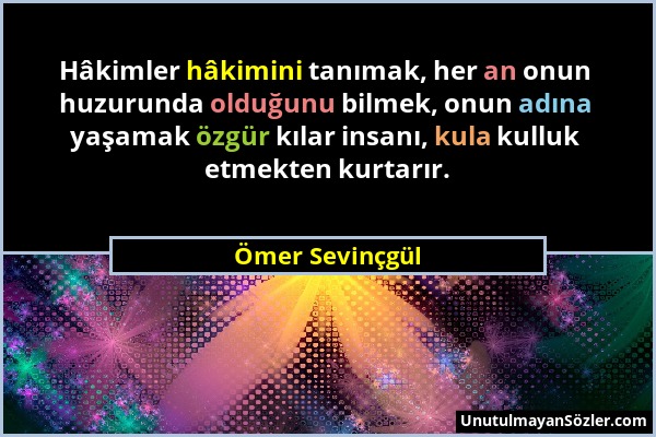 Ömer Sevinçgül - Hâkimler hâkimini tanımak, her an onun huzurunda olduğunu bilmek, onun adına yaşamak özgür kılar insanı, kula kulluk etmekten kurtarı...