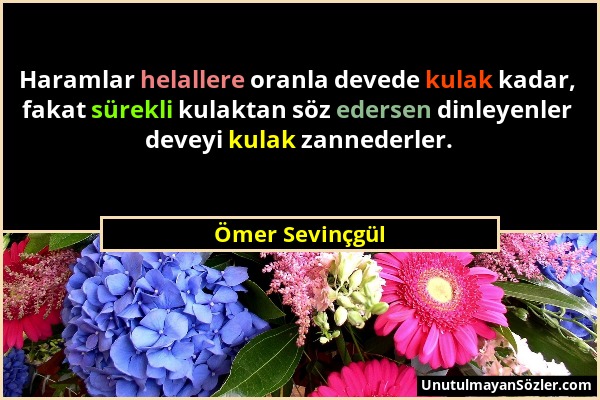 Ömer Sevinçgül - Haramlar helallere oranla devede kulak kadar, fakat sürekli kulaktan söz edersen dinleyenler deveyi kulak zannederler....