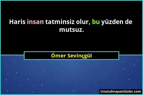Ömer Sevinçgül - Haris insan tatminsiz olur, bu yüzden de mutsuz....