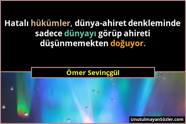 Ömer Sevinçgül - Hatalı hükümler, dünya-ahiret denkleminde sadece dünyayı görüp ahireti düşünmemekten doğuyor....