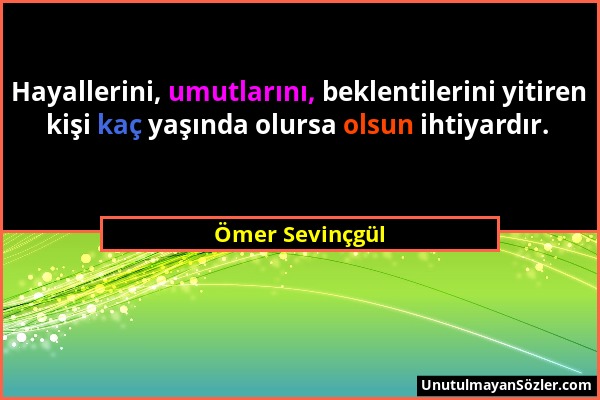 Ömer Sevinçgül - Hayallerini, umutlarını, beklentilerini yitiren kişi kaç yaşında olursa olsun ihtiyardır....