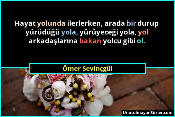 Ömer Sevinçgül - Hayat yolunda ilerlerken, arada bir durup yürüdüğü yola, yürüyeceği yola, yol arkadaşlarına bakan yolcu gibi ol....