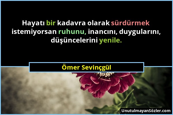 Ömer Sevinçgül - Hayatı bir kadavra olarak sürdürmek istemiyorsan ruhunu, inancını, duygularını, düşüncelerini yenile....