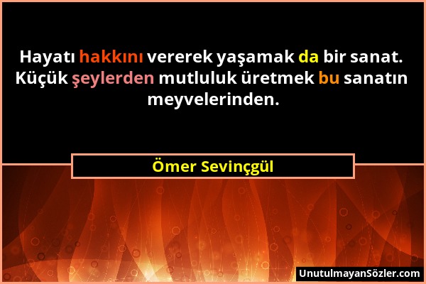 Ömer Sevinçgül - Hayatı hakkını vererek yaşamak da bir sanat. Küçük şeylerden mutluluk üretmek bu sanatın meyvelerinden....