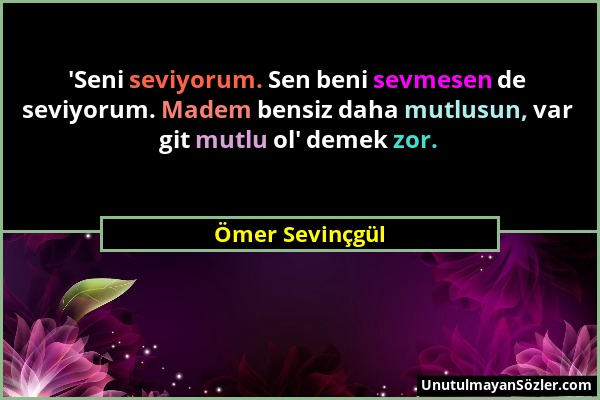 Ömer Sevinçgül - 'Seni seviyorum. Sen beni sevmesen de seviyorum. Madem bensiz daha mutlusun, var git mutlu ol' demek zor....