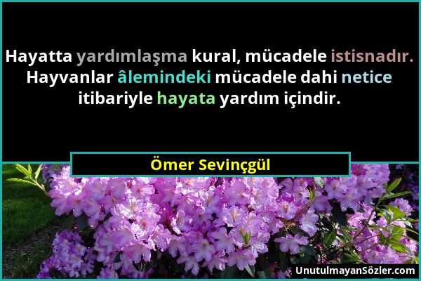Ömer Sevinçgül - Hayatta yardımlaşma kural, mücadele istisnadır. Hayvanlar âlemindeki mücadele dahi netice itibariyle hayata yardım içindir....