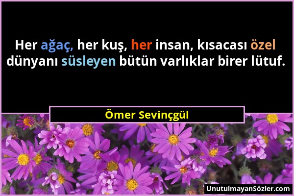Ömer Sevinçgül - Her ağaç, her kuş, her insan, kısacası özel dünyanı süsleyen bütün varlıklar birer lütuf....