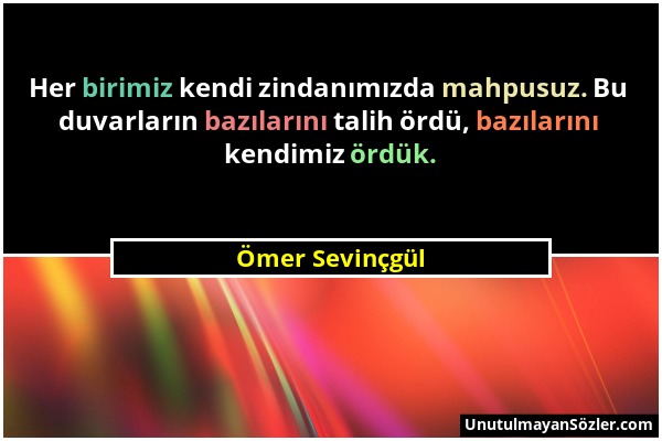 Ömer Sevinçgül - Her birimiz kendi zindanımızda mahpusuz. Bu duvarların bazılarını talih ördü, bazılarını kendimiz ördük....