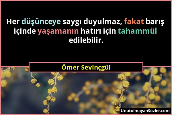 Ömer Sevinçgül - Her düşünceye saygı duyulmaz, fakat barış içinde yaşamanın hatırı için tahammül edilebilir....