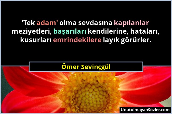 Ömer Sevinçgül - 'Tek adam' olma sevdasına kapılanlar meziyetleri, başarıları kendilerine, hataları, kusurları emrindekilere layık görürler....