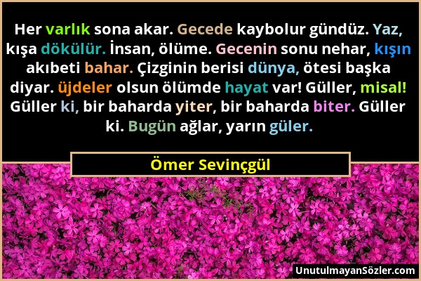 Ömer Sevinçgül - Her varlık sona akar. Gecede kaybolur gündüz. Yaz, kışa dökülür. İnsan, ölüme. Gecenin sonu nehar, kışın akıbeti bahar. Çizginin beri...